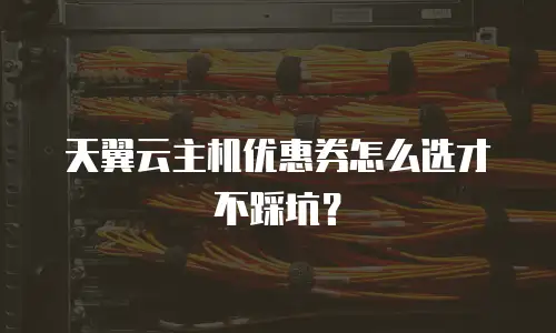 天翼云主机优惠券怎么选才不踩坑？