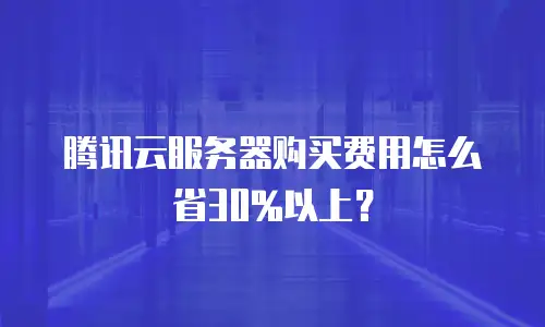 腾讯云服务器购买费用怎么省30%以上？