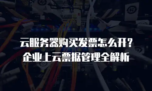 云服务器购买发票怎么开？企业上云票据管理全解析