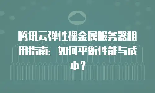 腾讯云弹性裸金属服务器租用指南：如何平衡性能与成本？