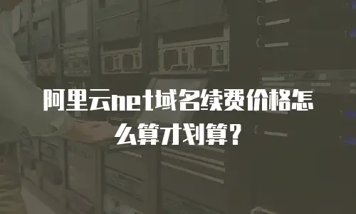 阿里云net域名续费价格怎么算才划算？