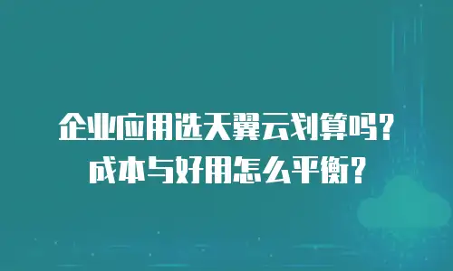 企业应用选天翼云划算吗？成本与好用怎么平衡？
