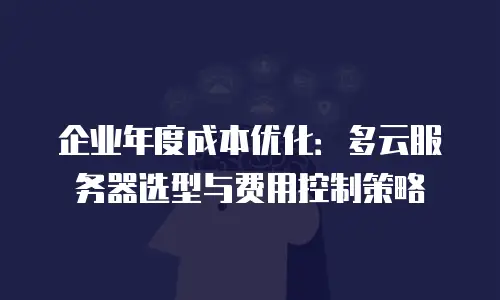 企业年度成本优化：多云服务器选型与费用控制策略