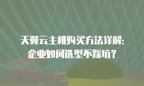 天翼云主机购买方法详解：企业如何选型不踩坑？