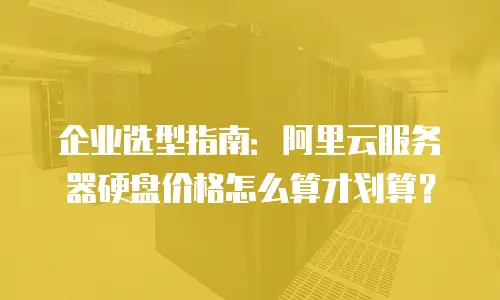 企业选型指南：阿里云服务器硬盘价格怎么算才划算？