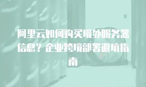 阿里云如何购买境外服务器信息？企业跨境部署避坑指南