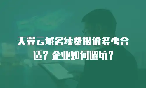 天翼云域名续费报价多少合适？企业如何避坑？