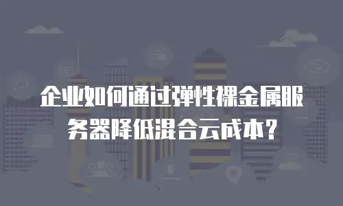 企业如何通过弹性裸金属服务器降低混合云成本？