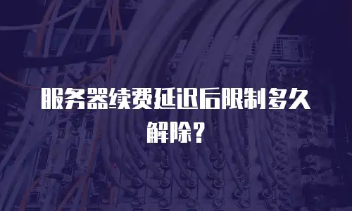 服务器续费延迟后限制多久解除？