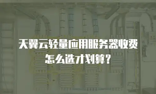 天翼云轻量应用服务器收费怎么选才划算？