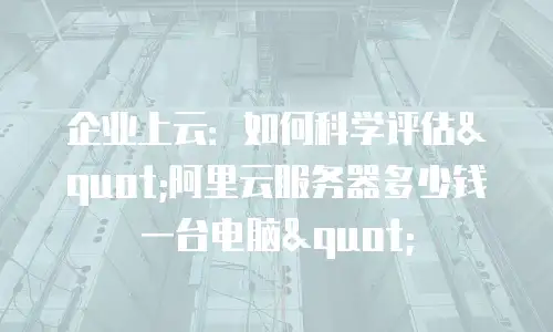 企业上云：如何科学评估"阿里云服务器多少钱一台电脑"