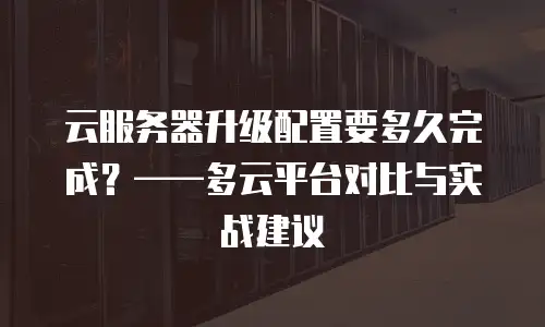 云服务器升级配置要多久完成？——多云平台对比与实战建议