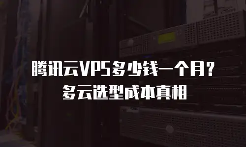 腾讯云VPS多少钱一个月？多云选型成本真相