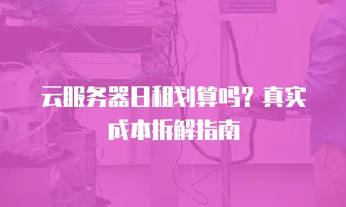 云服务器日租划算吗？真实成本拆解指南