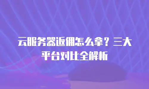 云服务器返佣怎么拿？三大平台对比全解析