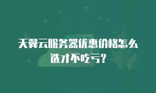 天翼云服务器优惠价格怎么选才不吃亏？