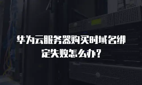 华为云服务器购买时域名绑定失败怎么办？