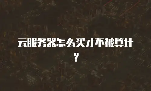 云服务器怎么买才不被算计？