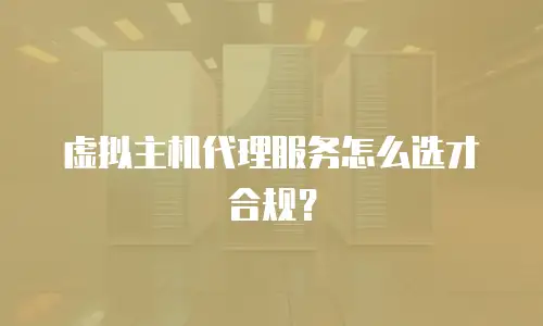 虚拟主机代理服务怎么选才合规？