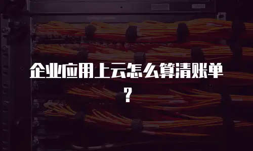 企业应用上云怎么算清账单？
