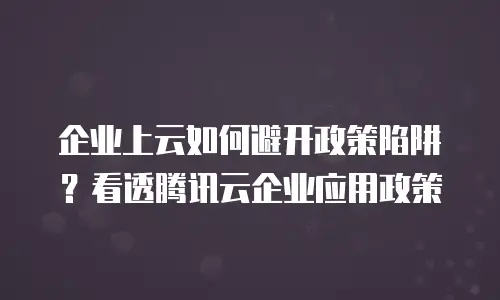 企业上云如何避开政策陷阱？看透腾讯云企业应用政策