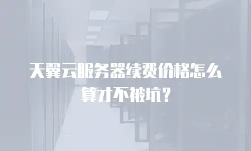 天翼云服务器续费价格怎么算才不被坑？