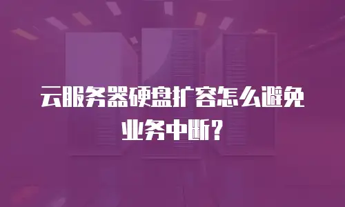 云服务器硬盘扩容怎么避免业务中断？