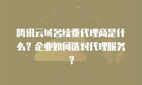 腾讯云域名续费代理商是什么？企业如何选对代理服务？