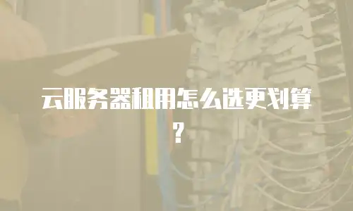 云服务器租用怎么选更划算？
