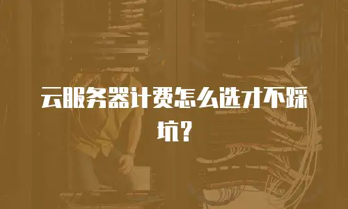 云服务器计费怎么选才不踩坑？