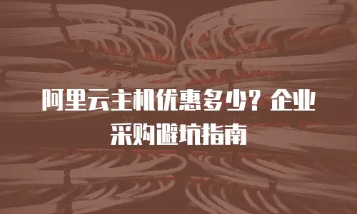 阿里云主机优惠多少？企业采购避坑指南