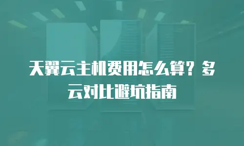 天翼云主机费用怎么算？多云对比避坑指南