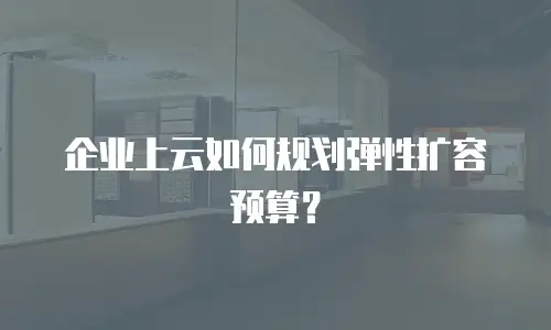 企业上云如何规划弹性扩容预算？