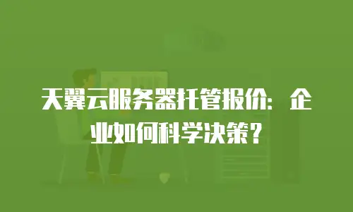 天翼云服务器托管报价：企业如何科学决策？
