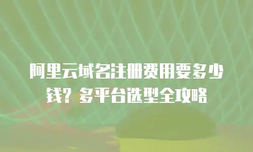 阿里云域名注册费用要多少钱？多平台选型全攻略