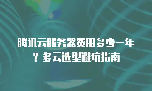 腾讯云服务器费用多少一年？多云选型避坑指南