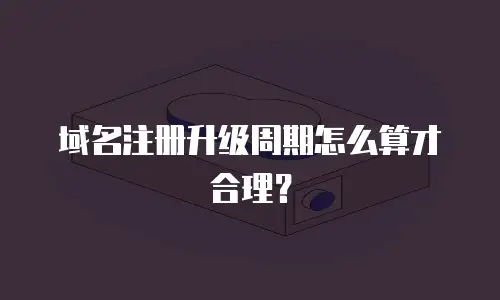 域名注册升级周期怎么算才合理？