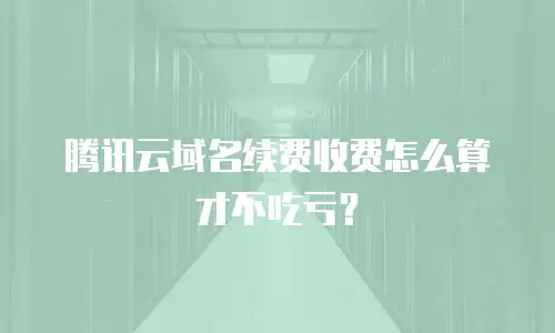 腾讯云域名续费收费怎么算才不吃亏？
