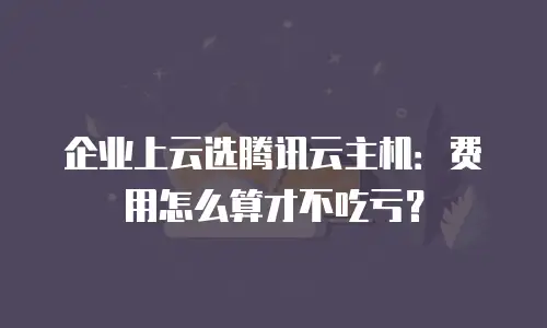 企业上云选腾讯云主机：费用怎么算才不吃亏？