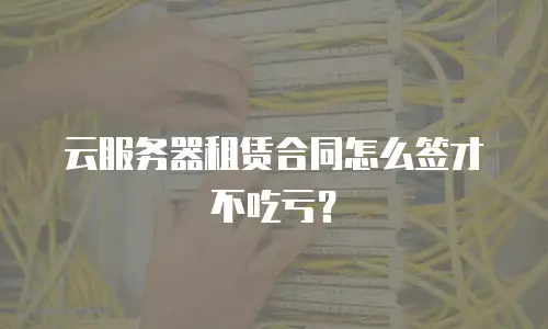 云服务器租赁合同怎么签才不吃亏？