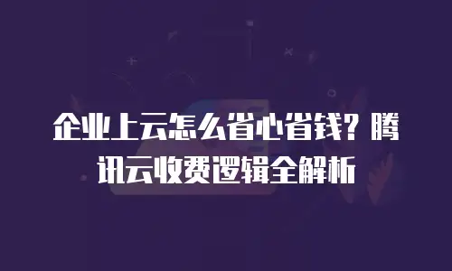 企业上云怎么省心省钱？腾讯云收费逻辑全解析