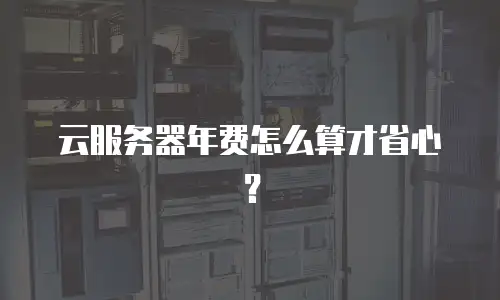 云服务器年费怎么算才省心？