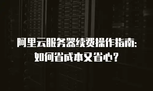 阿里云服务器续费操作指南：如何省成本又省心？