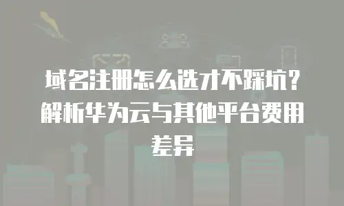 域名注册怎么选才不踩坑？解析华为云与其他平台费用差异