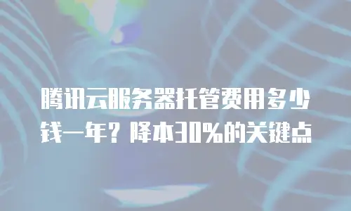 腾讯云服务器托管费用多少钱一年？降本30%的关键点