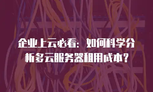 企业上云必看：如何科学分析多云服务器租用成本？