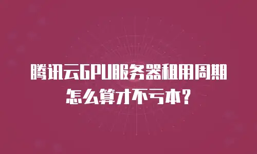 腾讯云GPU服务器租用周期怎么算才不亏本？