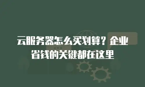 云服务器怎么买划算？企业省钱的关键都在这里