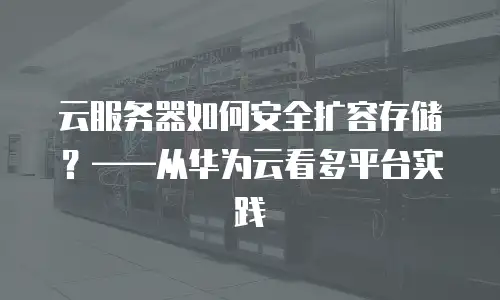 云服务器如何安全扩容存储？——从华为云看多平台实践