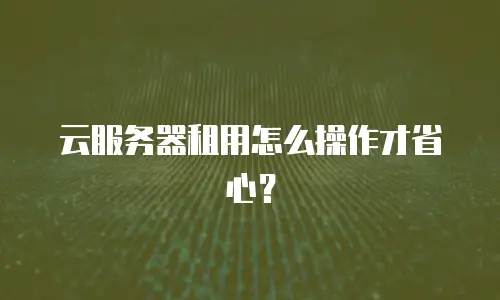云服务器租用怎么操作才省心？